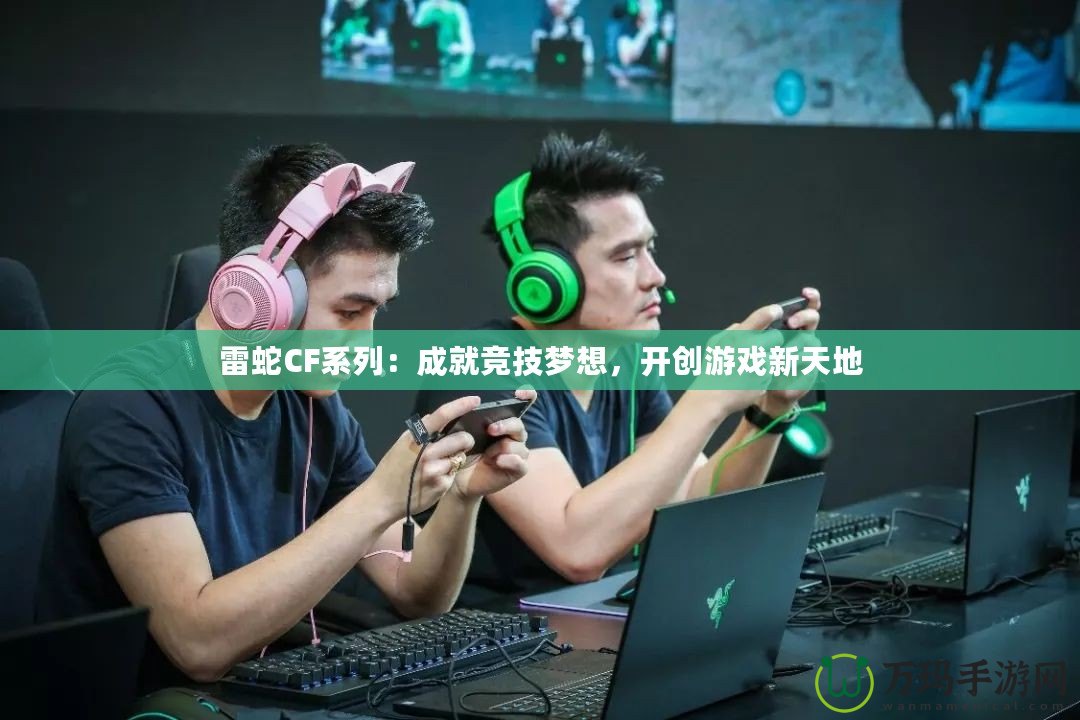 雷蛇CF系列：成就競(jìng)技?jí)粝?，開(kāi)創(chuàng)游戲新天地