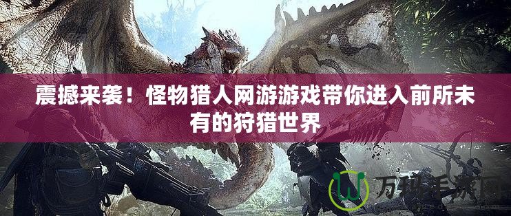 震撼來襲！怪物獵人網(wǎng)游游戲帶你進(jìn)入前所未有的狩獵世界
