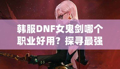 韓服DNF女鬼劍哪個職業(yè)好用？探尋最強職業(yè)選擇！