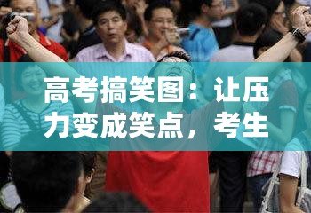 高考搞笑圖：讓壓力變成笑點(diǎn)，考生輕松迎戰(zhàn)挑戰(zhàn)