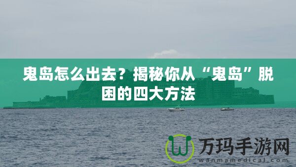鬼島怎么出去？揭秘你從“鬼島”脫困的四大方法
