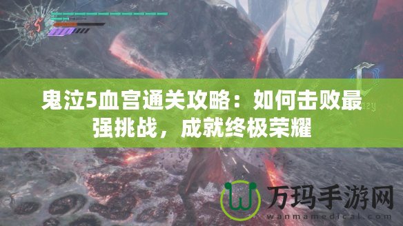 鬼泣5血宮通關(guān)攻略：如何擊敗最強(qiáng)挑戰(zhàn)，成就終極榮耀