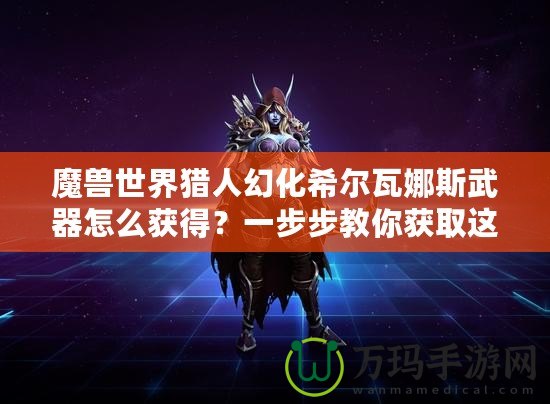 魔獸世界獵人幻化希爾瓦娜斯武器怎么獲得？一步步教你獲取這一神秘武器！