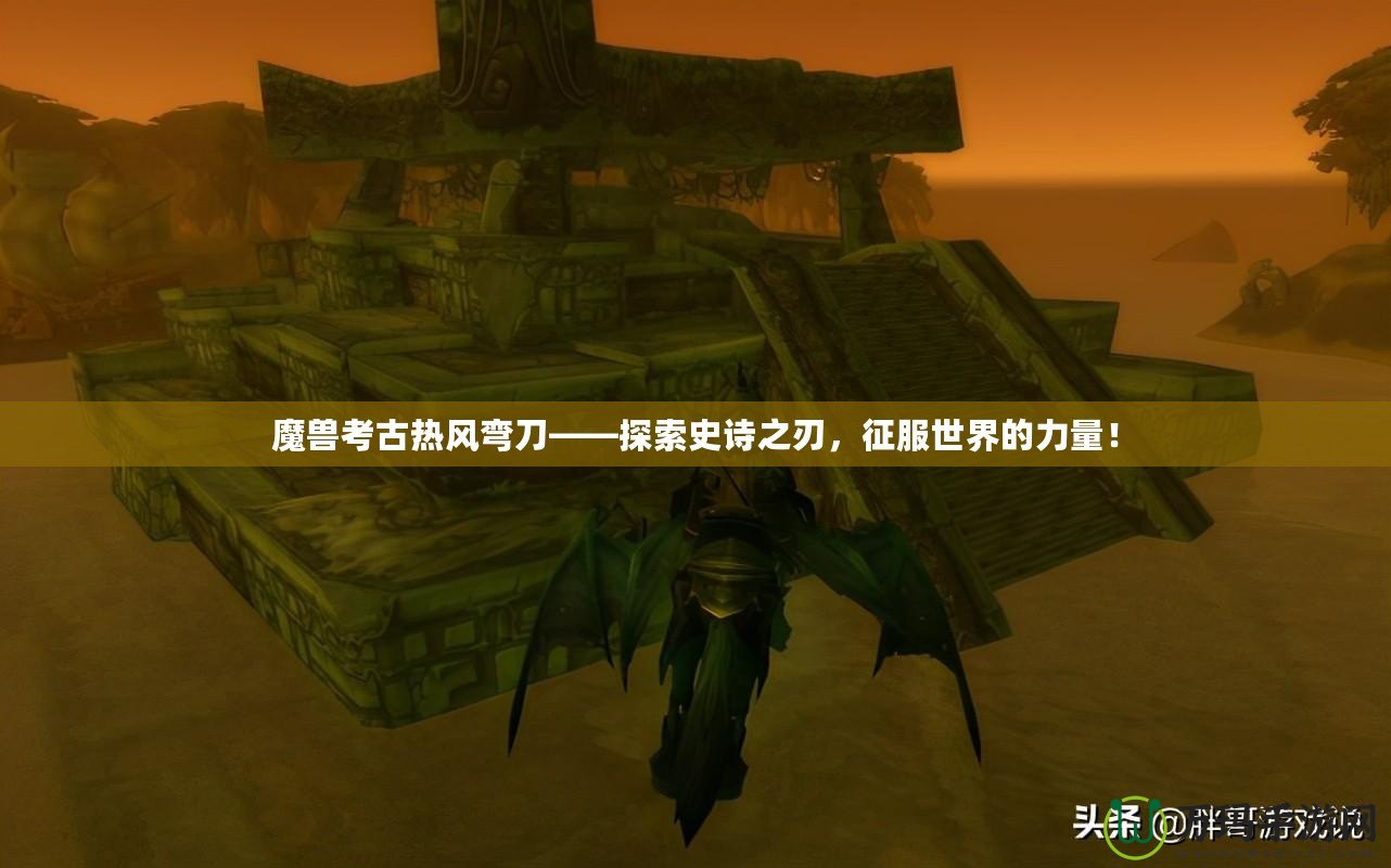 魔獸考古熱風(fēng)彎刀——探索史詩之刃，征服世界的力量！