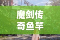 魔劍傳奇魚竿——讓你垂釣不僅是享受，更是一場傳奇之旅