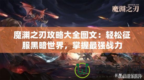 魔淵之刃攻略大全圖文：輕松征服黑暗世界，掌握最強(qiáng)戰(zhàn)力