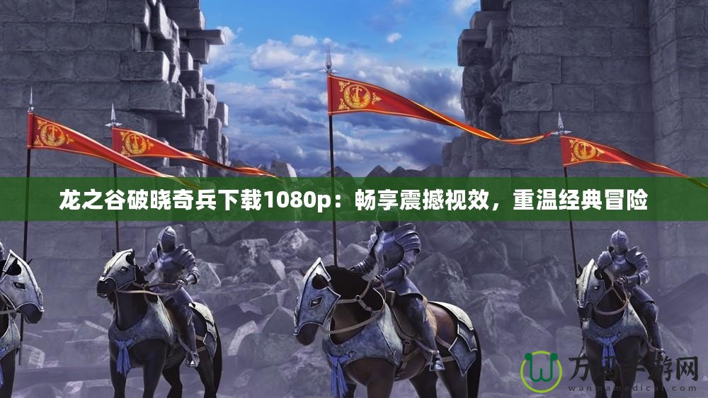 龍之谷破曉奇兵下載1080p：暢享震撼視效，重溫經(jīng)典冒險(xiǎn)
