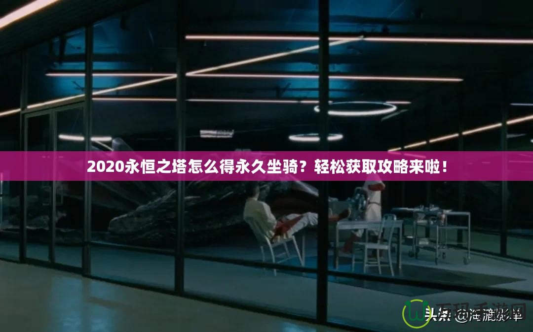 2020永恒之塔怎么得永久坐騎？輕松獲取攻略來(lái)啦！