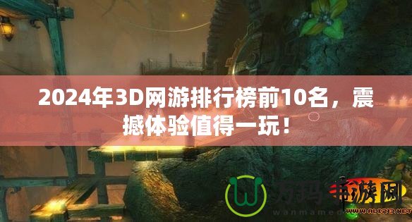 2024年3D網(wǎng)游排行榜前10名，震撼體驗值得一玩！