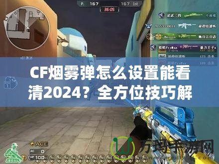 CF煙霧彈怎么設(shè)置能看清2024？全方位技巧解鎖