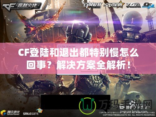 CF登陸和退出都特別慢怎么回事？解決方案全解析！
