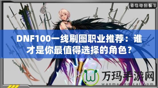 DNF100一線刷圖職業(yè)推薦：誰才是你最值得選擇的角色？