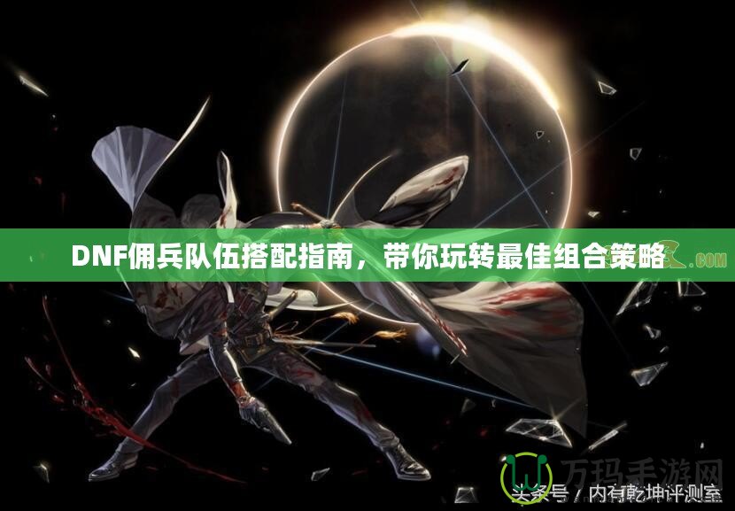 DNF傭兵隊(duì)伍搭配指南，帶你玩轉(zhuǎn)最佳組合策略