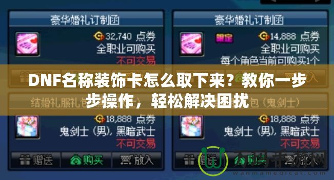 DNF名稱裝飾卡怎么取下來？教你一步步操作，輕松解決困擾