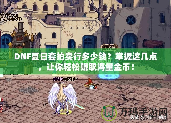 DNF夏日套拍賣行多少錢？掌握這幾點(diǎn)，讓你輕松賺取海量金幣！