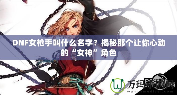 DNF女槍手叫什么名字？揭秘那個讓你心動的“女神”角色