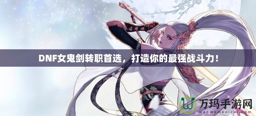 DNF女鬼劍轉(zhuǎn)職首選，打造你的最強(qiáng)戰(zhàn)斗力！