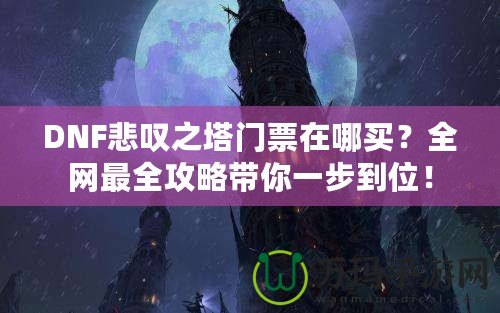 DNF悲嘆之塔門票在哪買？全網(wǎng)最全攻略帶你一步到位！