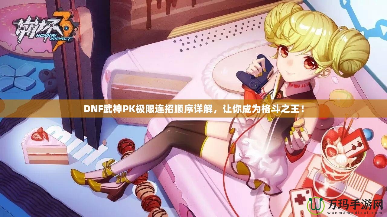 DNF武神PK極限連招順序詳解，讓你成為格斗之王！