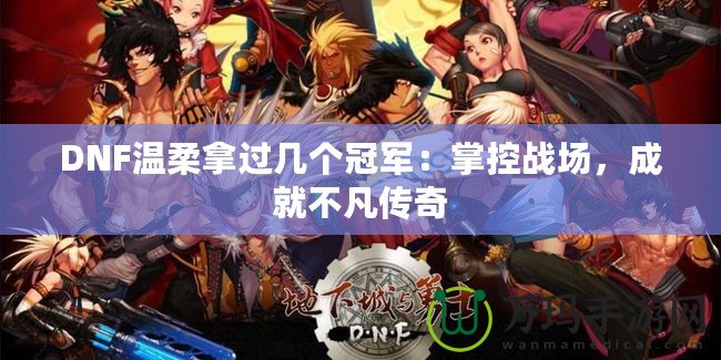 DNF溫柔拿過幾個冠軍：掌控戰(zhàn)場，成就不凡傳奇