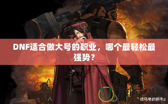 DNF適合做大號(hào)的職業(yè)，哪個(gè)最輕松最強(qiáng)勢(shì)？