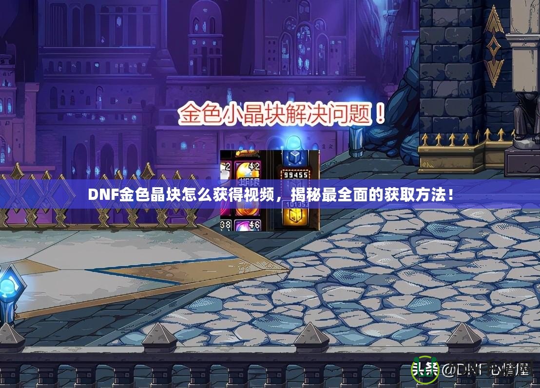 DNF金色晶塊怎么獲得視頻，揭秘最全面的獲取方法！