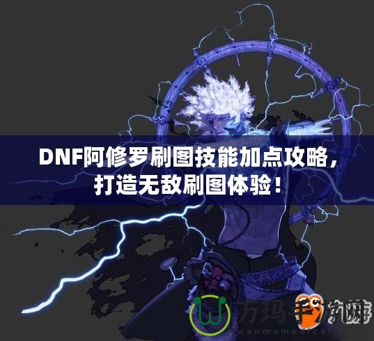 DNF阿修羅刷圖技能加點(diǎn)攻略，打造無(wú)敵刷圖體驗(yàn)！
