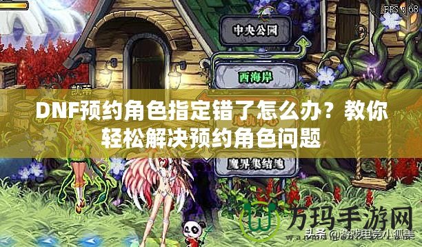 DNF預(yù)約角色指定錯(cuò)了怎么辦？教你輕松解決預(yù)約角色問題