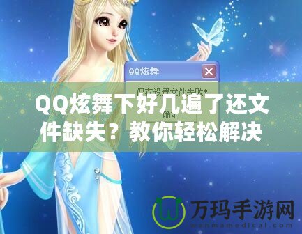 QQ炫舞下好幾遍了還文件缺失？教你輕松解決這一煩惱！