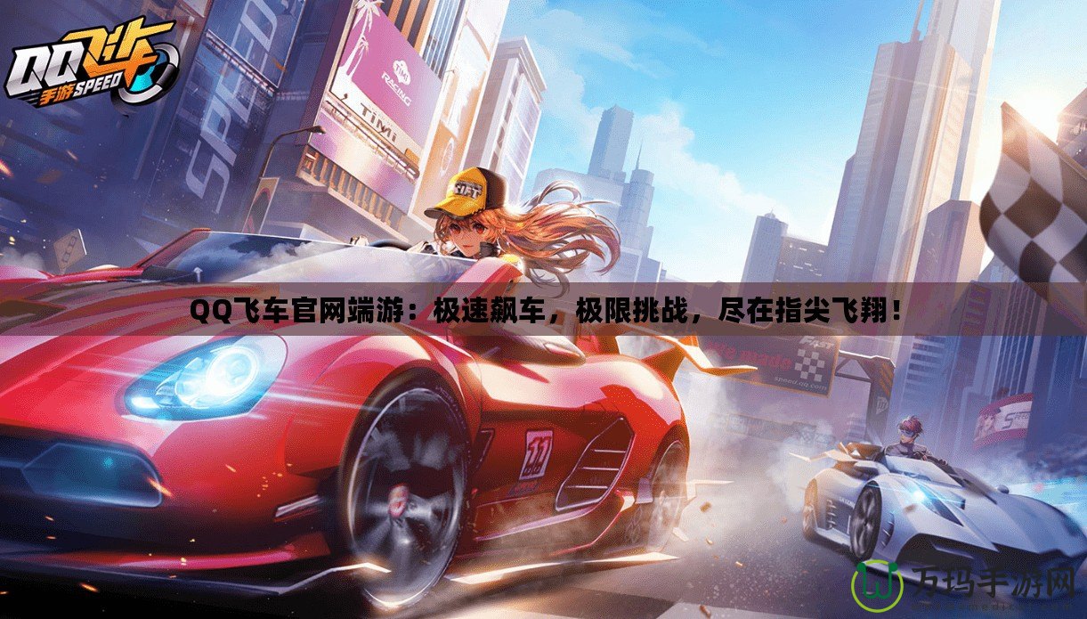 QQ飛車官網(wǎng)端游：極速飆車，極限挑戰(zhàn)，盡在指尖飛翔！