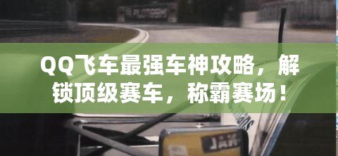 QQ飛車最強(qiáng)車神攻略，解鎖頂級賽車，稱霸賽場！