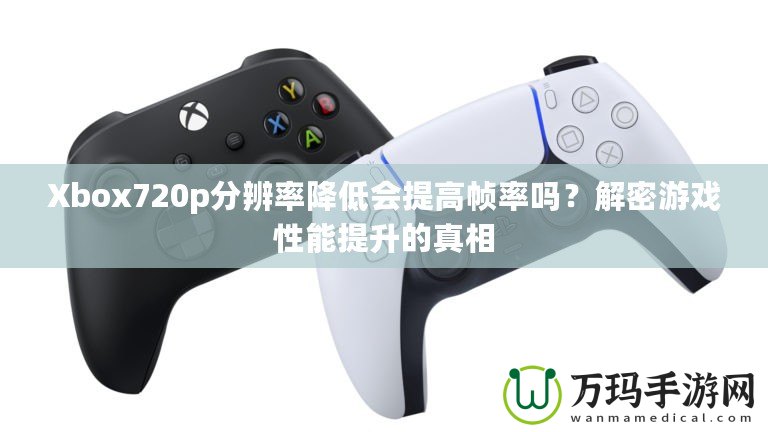 Xbox720p分辨率降低會提高幀率嗎？解密游戲性能提升的真相