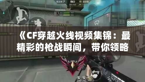 《CF穿越火線視頻集錦：最精彩的槍戰(zhàn)瞬間，帶你領(lǐng)略超高水準(zhǔn)操作》