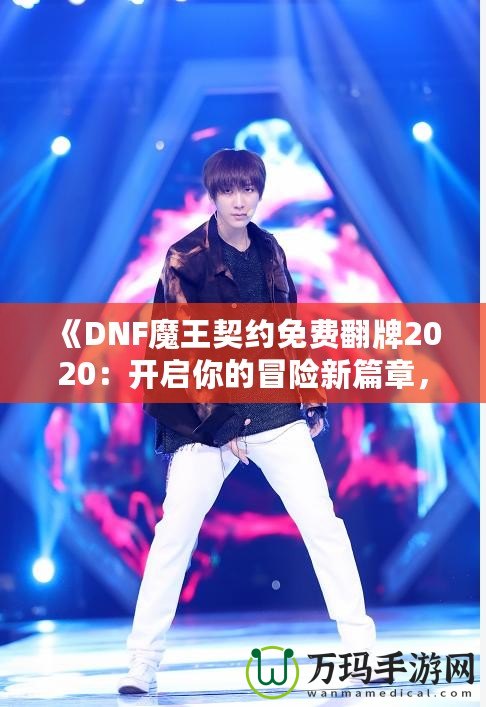 《DNF魔王契約免費(fèi)翻牌2020：開啟你的冒險(xiǎn)新篇章，秒殺極品裝備！》