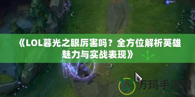 《LOL暮光之眼厲害嗎？全方位解析英雄魅力與實戰(zhàn)表現(xiàn)》