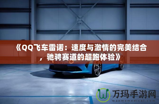 《QQ飛車雷諾：速度與激情的完美結(jié)合，馳騁賽道的超跑體驗》