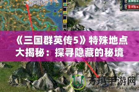 《三國群英傳5》特殊地點(diǎn)大揭秘：探尋隱藏的秘境與豐厚獎(jiǎng)勵(lì)