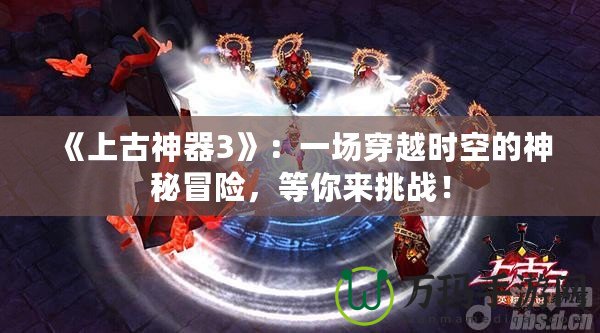 《上古神器3》：一場(chǎng)穿越時(shí)空的神秘冒險(xiǎn)，等你來挑戰(zhàn)！