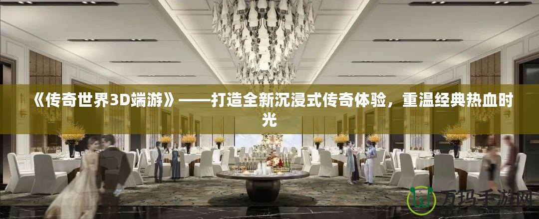《傳奇世界3D端游》——打造全新沉浸式傳奇體驗(yàn)，重溫經(jīng)典熱血時光