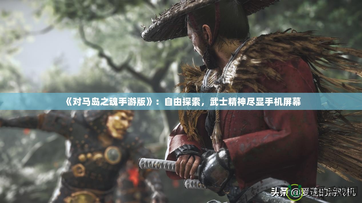 《對馬島之魂手游版》：自由探索，武士精神盡顯手機屏幕