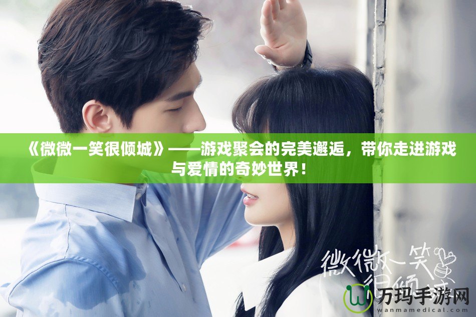 《微微一笑很傾城》——游戲聚會的完美邂逅，帶你走進游戲與愛情的奇妙世界！