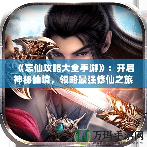 《忘仙攻略大全手游》：開啟神秘仙境，領(lǐng)略最強(qiáng)修仙之旅