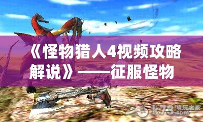 《怪物獵人4視頻攻略解說(shuō)》——征服怪物的終極秘籍！