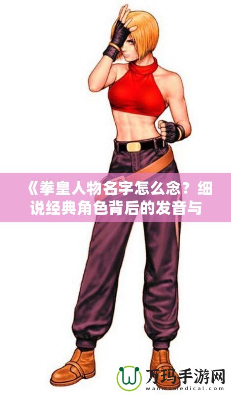 《拳皇人物名字怎么念？細(xì)說經(jīng)典角色背后的發(fā)音與文化》