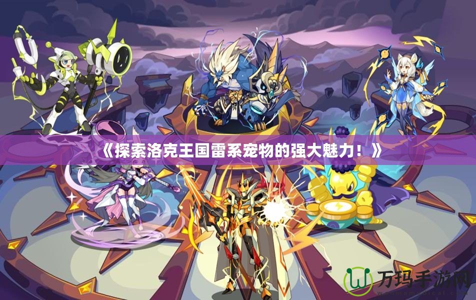 《探索洛克王國雷系寵物的強大魅力！》