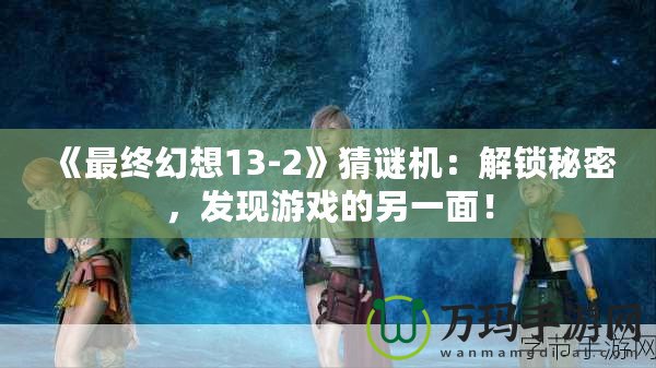 《最終幻想13-2》猜謎機(jī)：解鎖秘密，發(fā)現(xiàn)游戲的另一面！