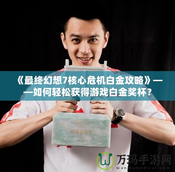 《最終幻想7核心危機白金攻略》——如何輕松獲得游戲白金獎杯？