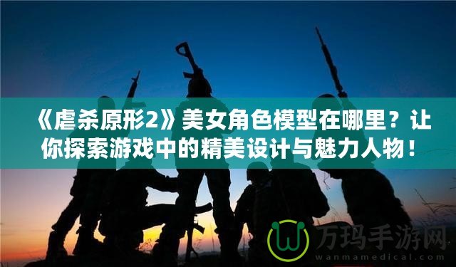 《虐殺原形2》美女角色模型在哪里？讓你探索游戲中的精美設(shè)計(jì)與魅力人物！