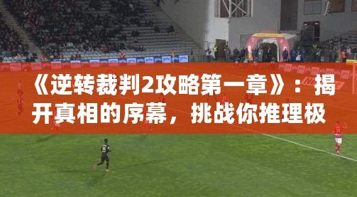 《逆轉(zhuǎn)裁判2攻略第一章》：揭開真相的序幕，挑戰(zhàn)你推理極限！
