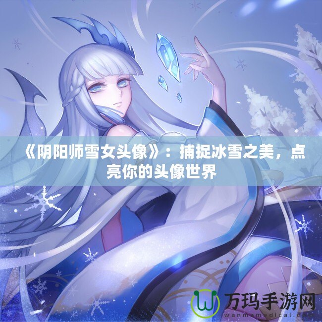 《陰陽師雪女頭像》：捕捉冰雪之美，點(diǎn)亮你的頭像世界